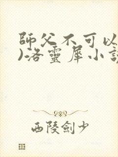 师父不可以(限)洛灵犀小说笔趣阁