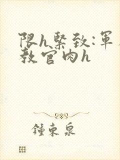 限h紧致:军人教官肉h