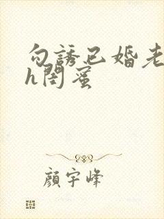 勾诱已婚老男人h闺蜜