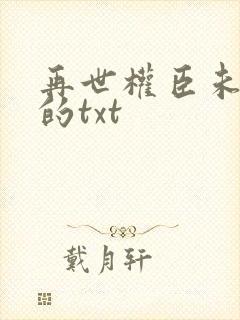 再世权臣未删减的txt