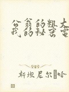 公翁的粗大放进我的秘密电影