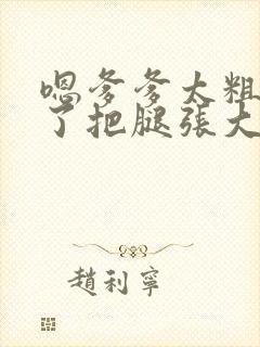 嗯爹爹太粗太长了把腿张大点封面