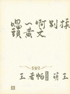 嗯～啊别揉我奶头黄文