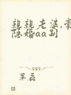 亲亲老婆,豪门隐婚aa制