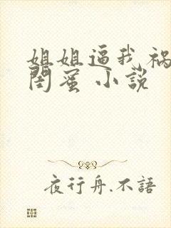 姐姐逼我祸害她闺蜜 小说