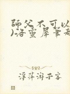 师父不可以(限)洛灵犀笔趣阁