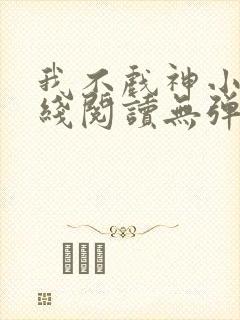 我不戏神小说在线阅读无弹窗