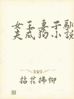 女王妻子驯化丈夫成狗小说免费阅读