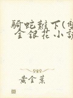 骑蛇难下(双) 金银花小说免费阅读