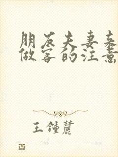 朋友夫妻来我家做客的注意事项