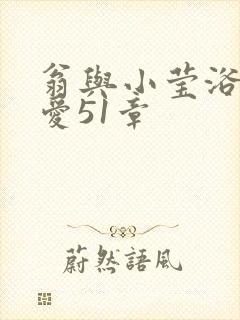 翁与小莹浴室欢爱51章
