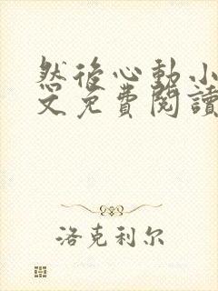 然后心动小说全文免费阅读无弹窗