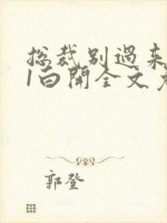总裁别过来1v1白开全文免费阅读小说