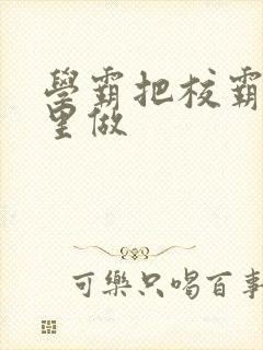 学霸把校霸往死里做