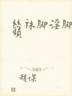 丝袜脚淫脚交视频