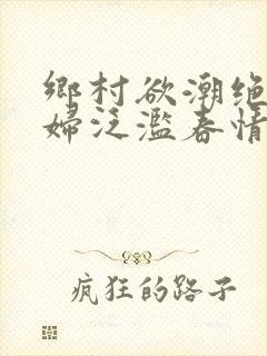 乡村欲潮绝色村妇泛滥春情下载