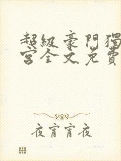 超级豪门独子后宫全文免费阅读最新