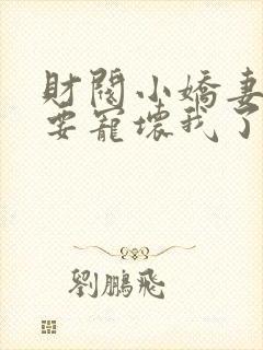 财阀小娇妻叔你要宠坏我了免费全集阅读