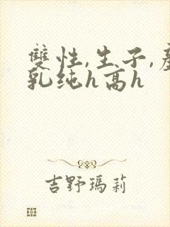双性,生子,产乳纯h高h