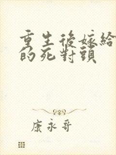 重生后嫁给了我的死对头