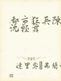 都市狂兵陈六何沈轻舞