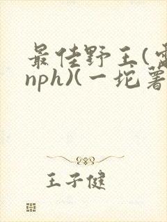 最佳野王(电竞nph)(一坨薯饼)