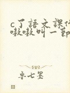 c了语文课代表嗷嗷叫一节课文