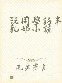 玩同学的丰满大乳奶小说