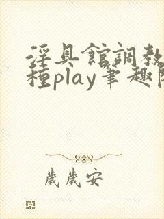 淫具馆调教,各种play笔趣阁封面