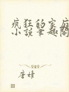 疯狂的家庭佚名小说笔趣阁