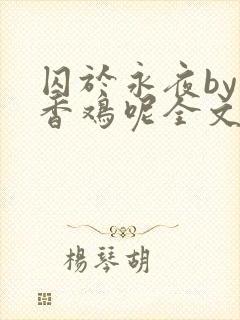 囚于永夜by麦香鸡呢全文免费阅读无删减