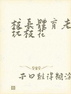 校长体育老师共玩校花