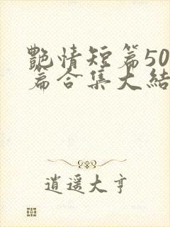 艳情短篇500篇合集大结局小说