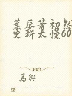 叶辰萧初然刚刚更新太慢600集