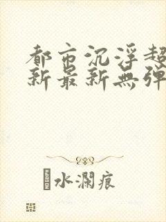 都市沉浮超前更新最新无弹窗