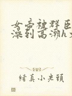 女帝被群臣伦流澡到高潮h文