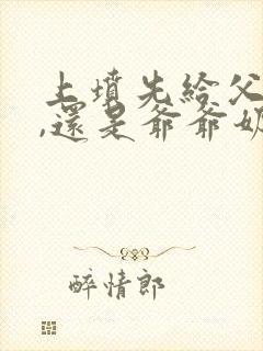 上坟先给父母上,还是爷爷奶奶