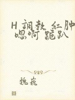 H 调教 红肿 嗯啊 跪趴