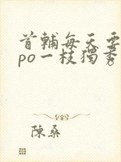 首辅每天要不够po一枝独秀全文