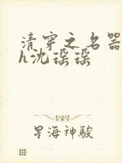 清穿之名器尤物h沈瑶瑶