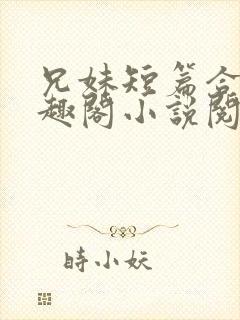 兄妹短篇合集笔趣阁小说阅读