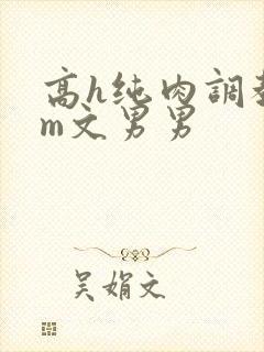 高h纯肉调教sm文男男