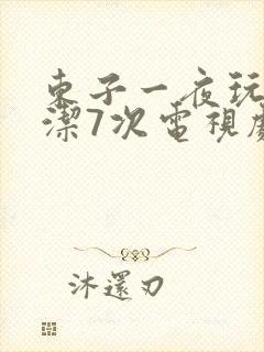 东子一夜玩弄白洁7次电视剧