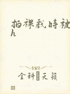 拍裸戏时被c了h