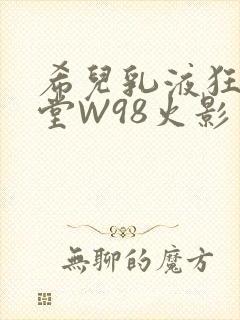 希儿乳液狂飙天堂W98火影
