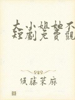 大小姐她不装了短剧免费观看全集