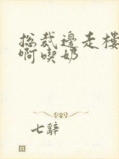 总裁边走楼梯嗯啊吃奶