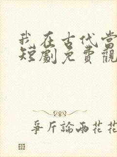 我在古代当王爷短剧免费观看