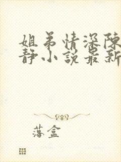 姐弟情深陈力陈静小说最新章节更新