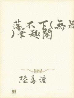 落不下(无删减)笔趣阁